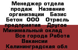 Менеджер отдела продаж › Название организации ­ Базис-Бетон, ООО › Отрасль предприятия ­ Другое › Минимальный оклад ­ 20 000 - Все города Работа » Вакансии   . Калининградская обл.,Светловский городской округ 
